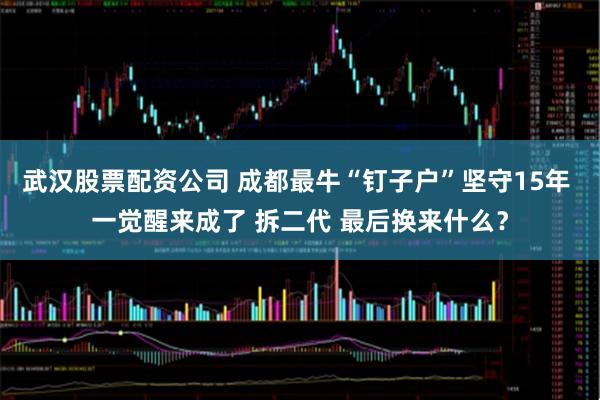 武汉股票配资公司 成都最牛“钉子户”坚守15年 一觉醒来成了 拆二代 最后换来什么？