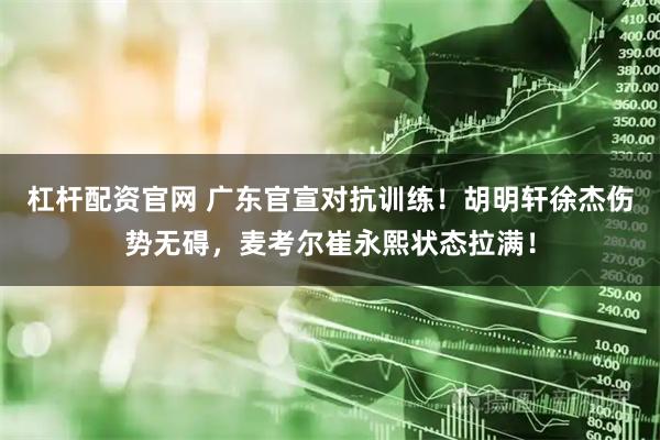杠杆配资官网 广东官宣对抗训练！胡明轩徐杰伤势无碍，麦考尔崔永熙状态拉满！