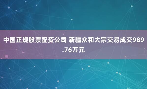 中国正规股票配资公司 新疆众和大宗交易成交989.76万元