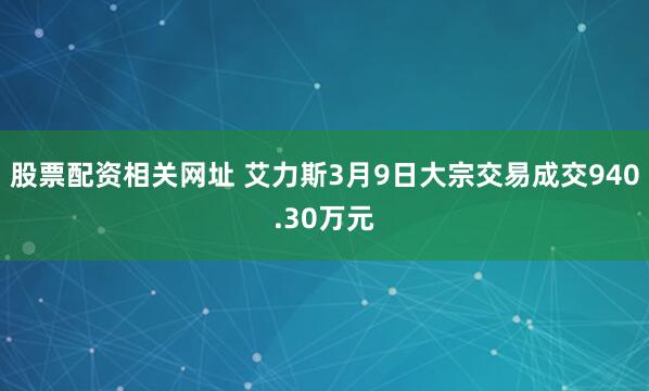 股票配资相关网址 艾力斯3月9日大宗交易成交940.30万元