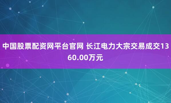 中国股票配资网平台官网 长江电力大宗交易成交1360.00万元