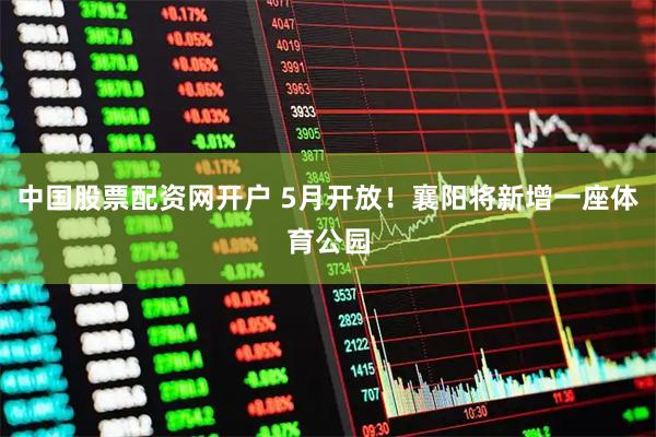 中国股票配资网开户 5月开放！襄阳将新增一座体育公园