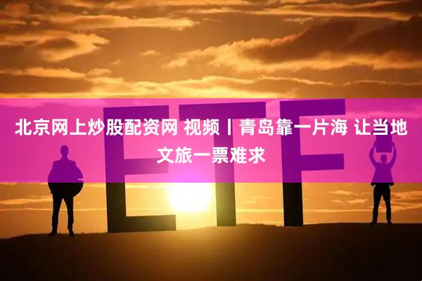 北京网上炒股配资网 视频丨青岛靠一片海 让当地文旅一票难求
