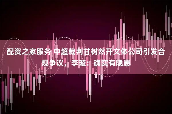 配资之家服务 中超裁判甘树然开文体公司引发合规争议，李璇：确实有隐患