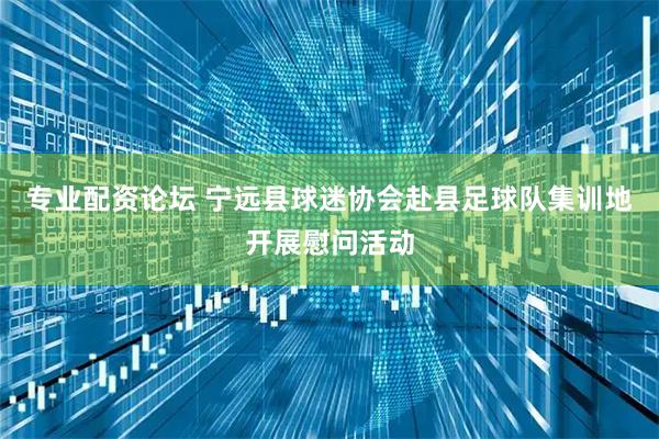 专业配资论坛 宁远县球迷协会赴县足球队集训地开展慰问活动
