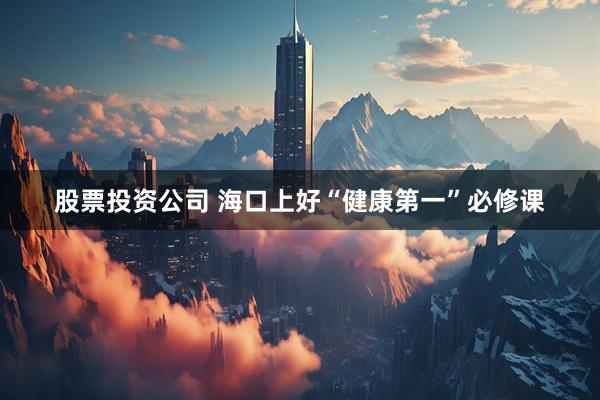 股票投资公司 海口上好“健康第一”必修课