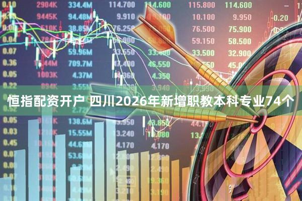 恒指配资开户 四川2026年新增职教本科专业74个