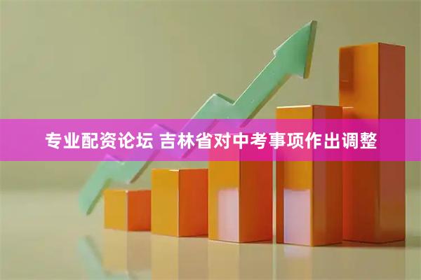 专业配资论坛 吉林省对中考事项作出调整