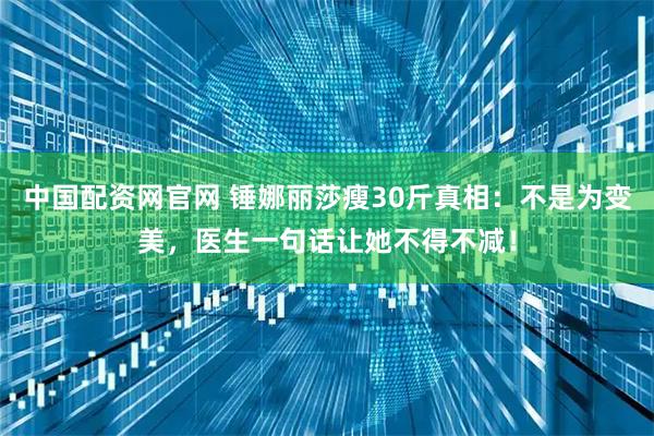 中国配资网官网 锤娜丽莎瘦30斤真相：不是为变美，医生一句话让她不得不减！