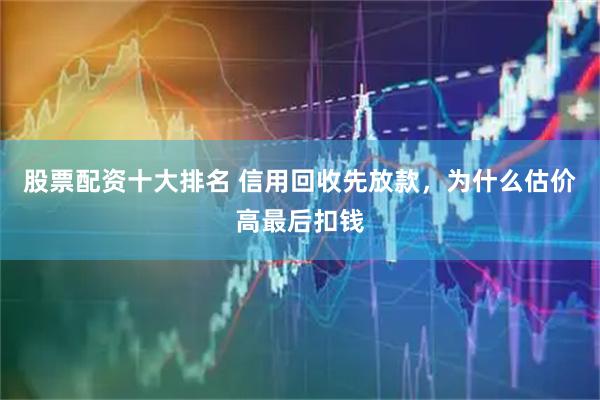 股票配资十大排名 信用回收先放款，为什么估价高最后扣钱