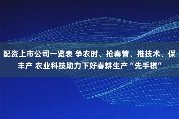 配资上市公司一览表 争农时、抢春管、推技术、保丰产 农业科技助力下好春耕生产“先手棋”