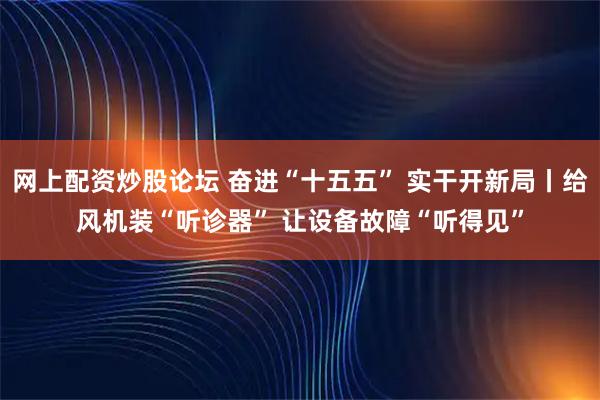 网上配资炒股论坛 奋进“十五五” 实干开新局丨给风机装“听诊器” 让设备故障“听得见”