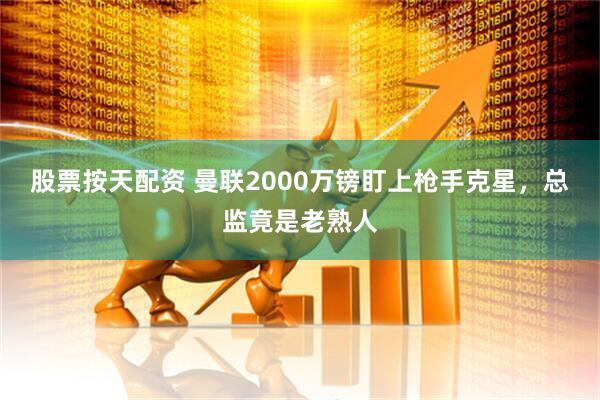 股票按天配资 曼联2000万镑盯上枪手克星，总监竟是老熟人
