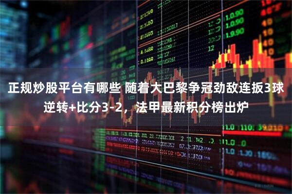 正规炒股平台有哪些 随着大巴黎争冠劲敌连扳3球逆转+比分3-2，法甲最新积分榜出炉