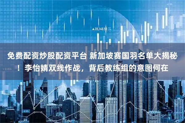 免费配资炒股配资平台 新加坡赛国羽名单大揭秘！李怡婧双线作战，背后教练组的意图何在