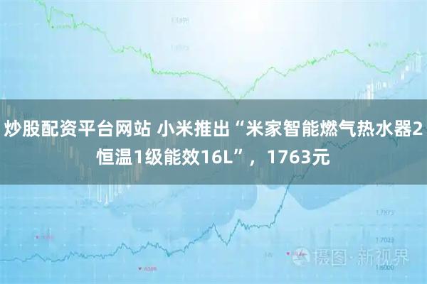 炒股配资平台网站 小米推出“米家智能燃气热水器2恒温1级能效16L”，1763元