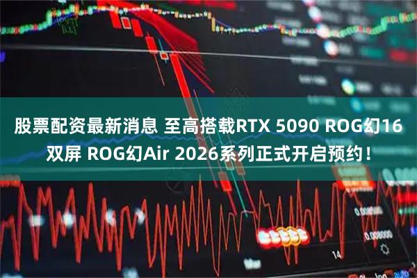 股票配资最新消息 至高搭载RTX 5090 ROG幻16双屏 ROG幻Air 2026系列正式开启预约!