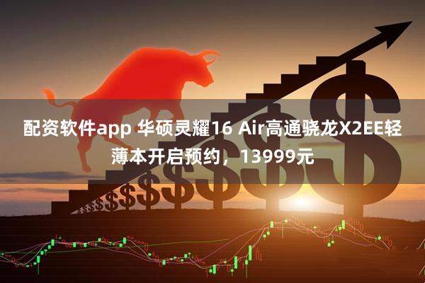 配资软件app 华硕灵耀16 Air高通骁龙X2EE轻薄本开启预约，13999元